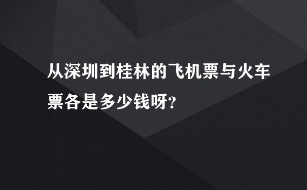 从深圳到桂林的飞机票与火车票各是多少钱呀？