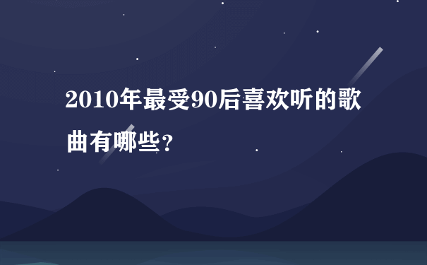 2010年最受90后喜欢听的歌曲有哪些？