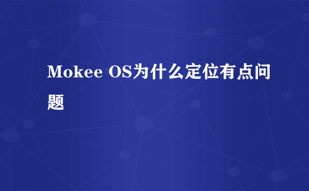 Mokee OS为什么定位有点问题