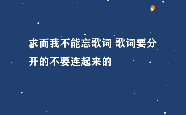 求而我不能忘歌词 歌词要分开的不要连起来的