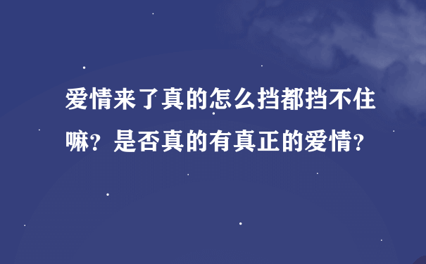 爱情来了真的怎么挡都挡不住嘛？是否真的有真正的爱情？