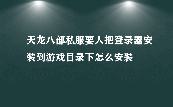 天龙八部私服要人把登录器安装到游戏目录下怎么安装