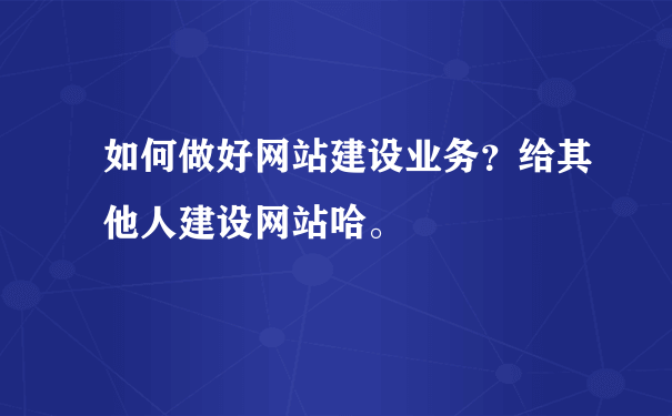 如何做好网站建设业务？给其他人建设网站哈。