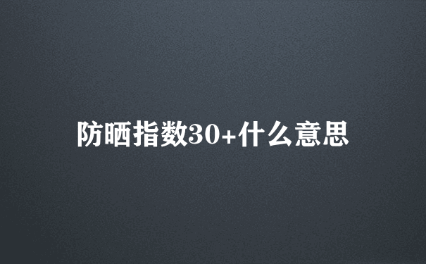 防晒指数30+什么意思