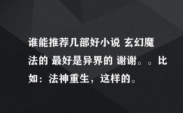 谁能推荐几部好小说 玄幻魔法的 最好是异界的 谢谢。。比如：法神重生，这样的。