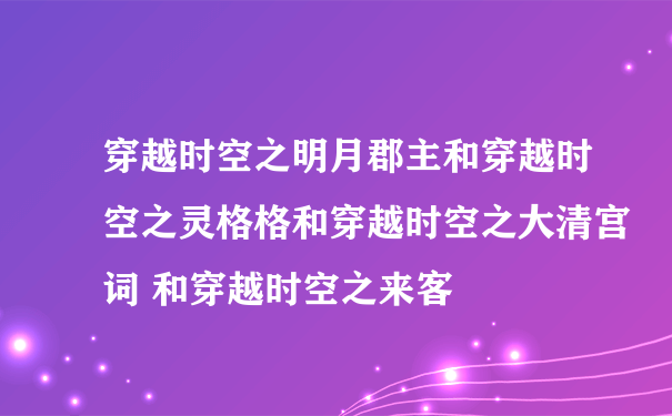 穿越时空之明月郡主和穿越时空之灵格格和穿越时空之大清宫词 和穿越时空之来客