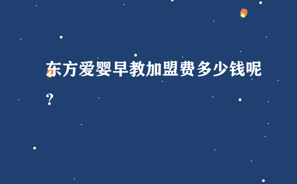 东方爱婴早教加盟费多少钱呢？