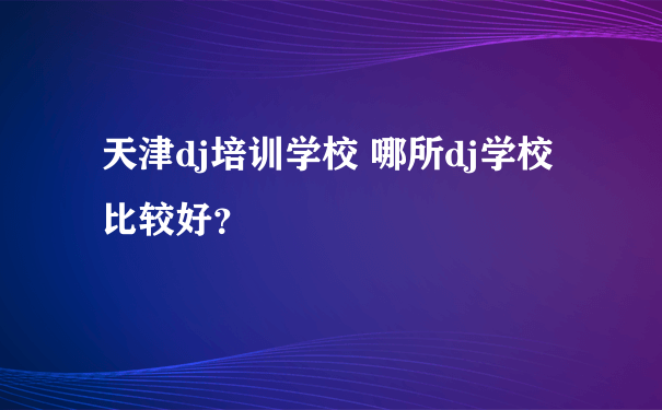 天津dj培训学校 哪所dj学校比较好？