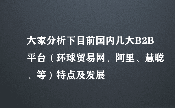 大家分析下目前国内几大B2B平台（环球贸易网、阿里、慧聪、等）特点及发展