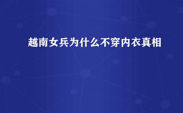 越南女兵为什么不穿内衣真相