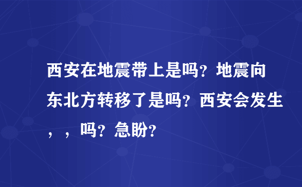 西安在地震带上是吗？地震向东北方转移了是吗？西安会发生，，吗？急盼？