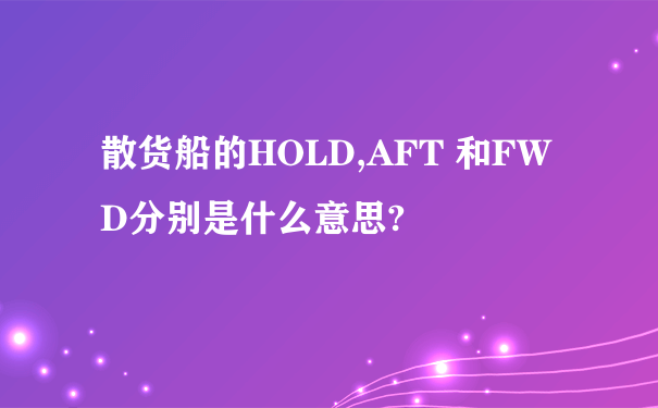 散货船的HOLD,AFT 和FWD分别是什么意思?