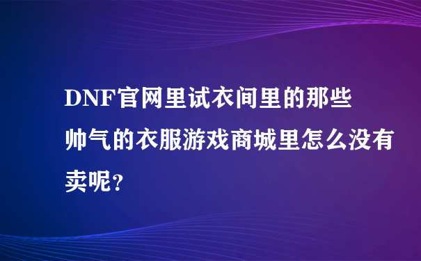 DNF官网里试衣间里的那些帅气的衣服游戏商城里怎么没有卖呢？