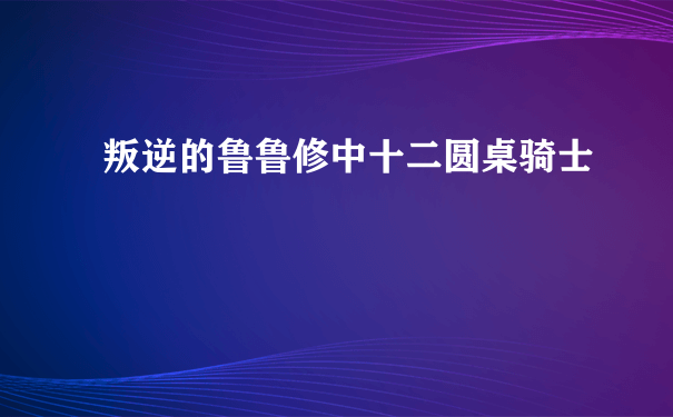 叛逆的鲁鲁修中十二圆桌骑士