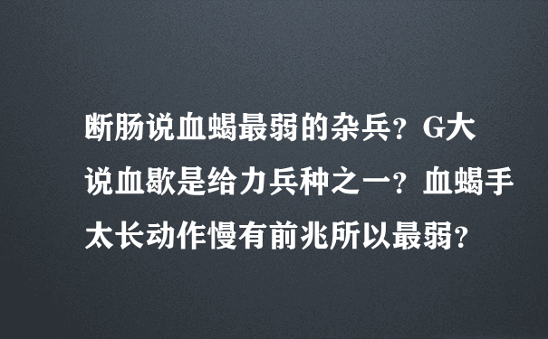 断肠说血蝎最弱的杂兵？G大说血歇是给力兵种之一？血蝎手太长动作慢有前兆所以最弱？