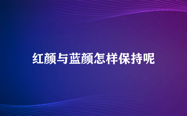 红颜与蓝颜怎样保持呢