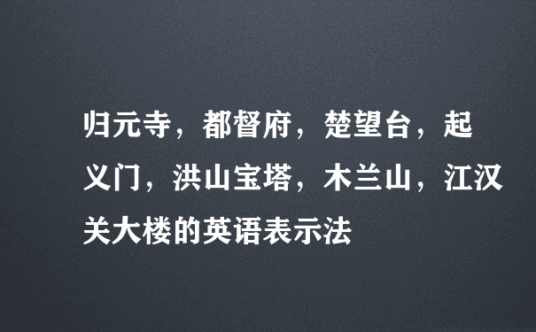 归元寺，都督府，楚望台，起义门，洪山宝塔，木兰山，江汉关大楼的英语表示法