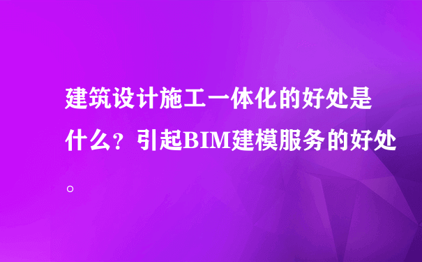 建筑设计施工一体化的好处是什么？引起BIM建模服务的好处。