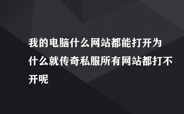 我的电脑什么网站都能打开为什么就传奇私服所有网站都打不开呢