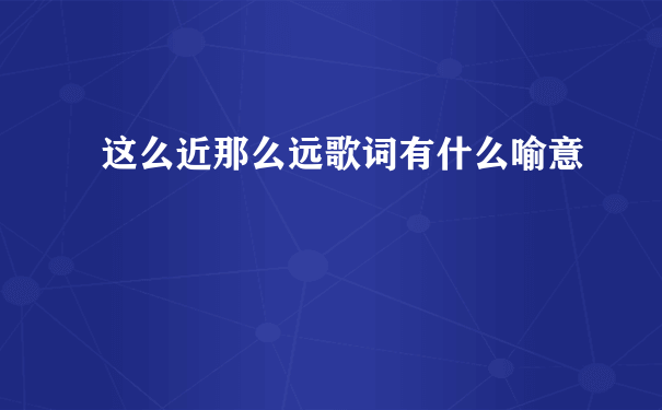 这么近那么远歌词有什么喻意