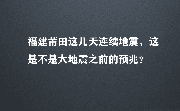 福建莆田这几天连续地震，这是不是大地震之前的预兆？