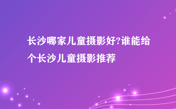 长沙哪家儿童摄影好?谁能给个长沙儿童摄影推荐