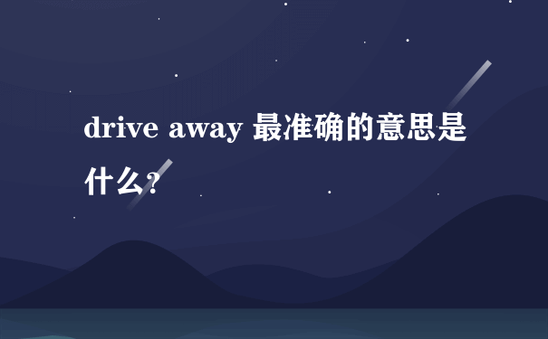 drive away 最准确的意思是什么？