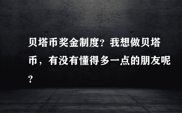 贝塔币奖金制度？我想做贝塔币，有没有懂得多一点的朋友呢？