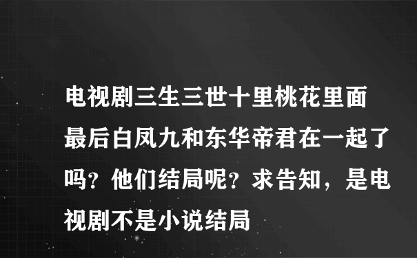 电视剧三生三世十里桃花里面最后白凤九和东华帝君在一起了吗？他们结局呢？求告知，是电视剧不是小说结局