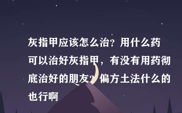 灰指甲应该怎么治？用什么药可以治好灰指甲，有没有用药彻底治好的朋友？偏方土法什么的也行啊