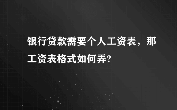 银行贷款需要个人工资表，那工资表格式如何弄?