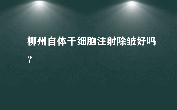 柳州自体干细胞注射除皱好吗？