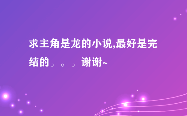 求主角是龙的小说,最好是完结的。。。谢谢~