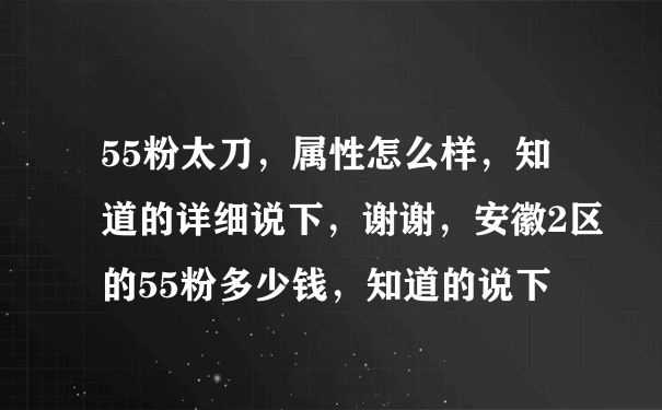 55粉太刀，属性怎么样，知道的详细说下，谢谢，安徽2区的55粉多少钱，知道的说下