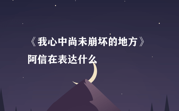 《我心中尚未崩坏的地方》 阿信在表达什么