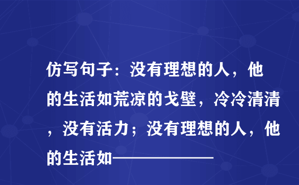 仿写句子：没有理想的人，他的生活如荒凉的戈壁，冷冷清清，没有活力；没有理想的人，他的生活如——————