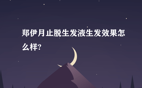 郑伊月止脱生发液生发效果怎么样?