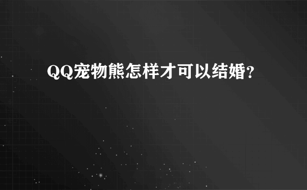 QQ宠物熊怎样才可以结婚？