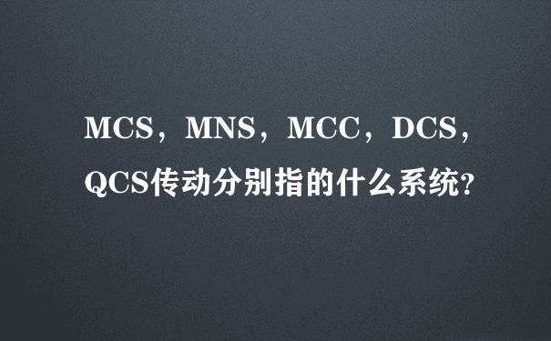 MCS，MNS，MCC，DCS，QCS传动分别指的什么系统？