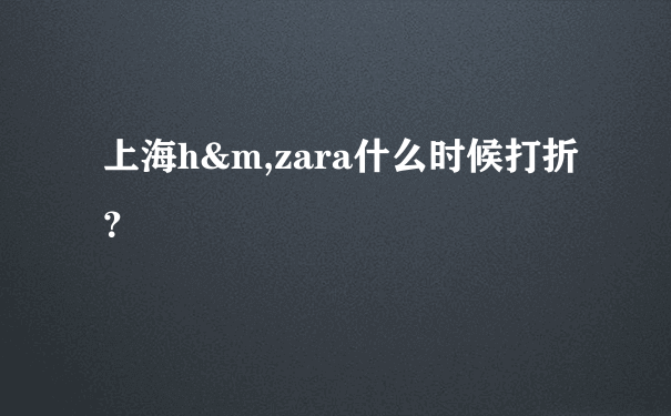 上海h&m,zara什么时候打折？