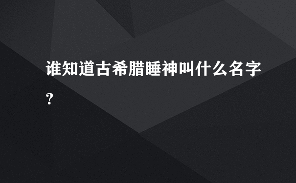 谁知道古希腊睡神叫什么名字？