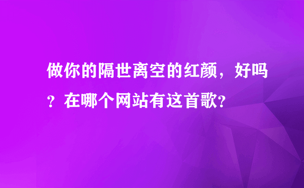 做你的隔世离空的红颜，好吗？在哪个网站有这首歌？