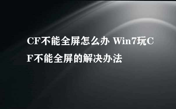 CF不能全屏怎么办 Win7玩CF不能全屏的解决办法