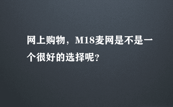 网上购物，M18麦网是不是一个很好的选择呢？