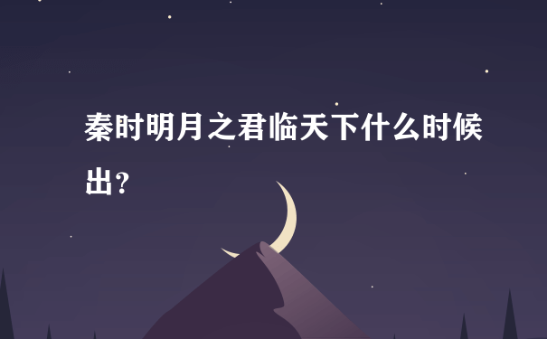 秦时明月之君临天下什么时候出？