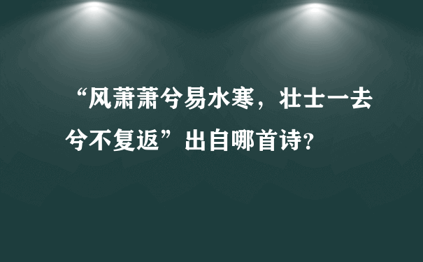 “风萧萧兮易水寒，壮士一去兮不复返”出自哪首诗？