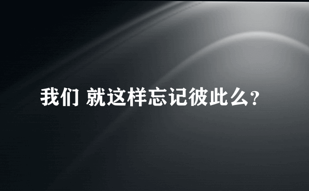 我们 就这样忘记彼此么？