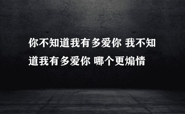 你不知道我有多爱你 我不知道我有多爱你 哪个更煽情