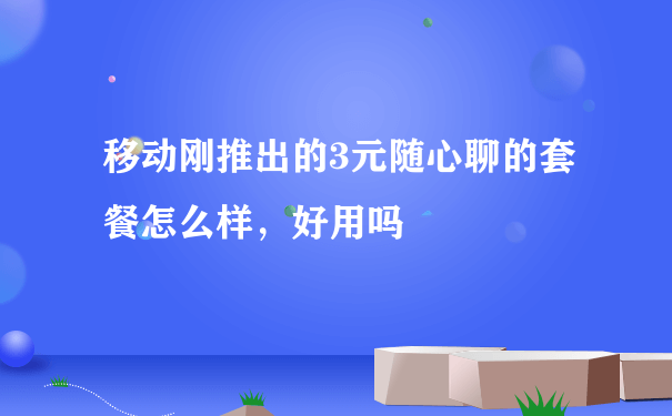 移动刚推出的3元随心聊的套餐怎么样，好用吗