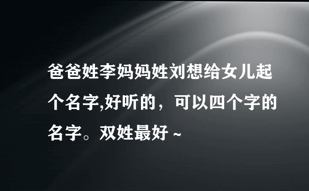 爸爸姓李妈妈姓刘想给女儿起个名字,好听的，可以四个字的名字。双姓最好～